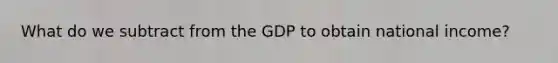 What do we subtract from the GDP to obtain national income?