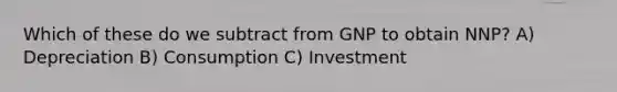 Which of these do we subtract from GNP to obtain NNP? A) Depreciation B) Consumption C) Investment