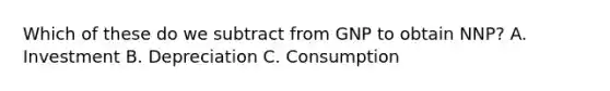 Which of these do we subtract from GNP to obtain NNP? A. Investment B. Depreciation C. Consumption