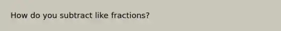 How do you subtract like fractions?