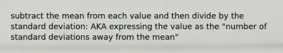 subtract the mean from each value and then divide by the standard deviation: AKA expressing the value as the "number of standard deviations away from the mean"