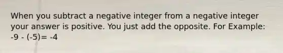 When you subtract a negative integer from a negative integer your answer is positive. You just add the opposite. For Example: -9 - (-5)= -4