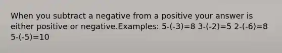 When you subtract a negative from a positive your answer is either positive or negative.Examples: 5-(-3)=8 3-(-2)=5 2-(-6)=8 5-(-5)=10