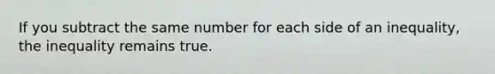 If you subtract the same number for each side of an inequality, the inequality remains true.