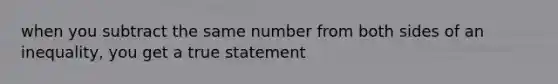 when you subtract the same number from both sides of an inequality, you get a true statement