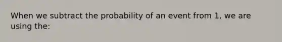 When we subtract the probability of an event from 1, we are using the: