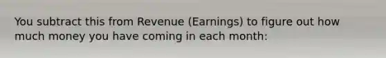 You subtract this from Revenue (Earnings) to figure out how much money you have coming in each month: