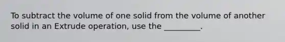 To subtract the volume of one solid from the volume of another solid in an Extrude operation, use the _________.