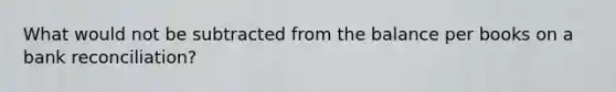 What would not be subtracted from the balance per books on a bank reconciliation?
