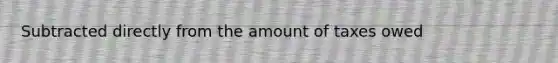 Subtracted directly from the amount of taxes owed