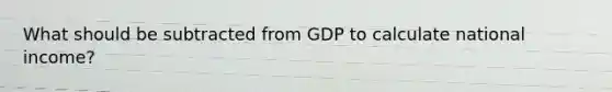 What should be subtracted from GDP to calculate national income?