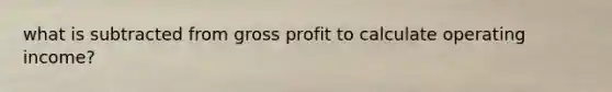 what is subtracted from gross profit to calculate operating income?