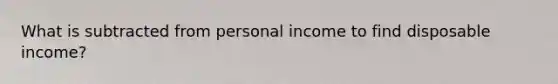 What is subtracted from personal income to find disposable income?