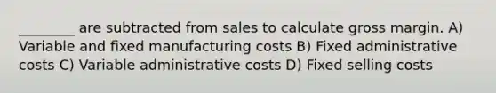 ________ are subtracted from sales to calculate gross margin. A) Variable and fixed manufacturing costs B) Fixed administrative costs C) Variable administrative costs D) Fixed selling costs