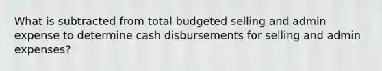 What is subtracted from total budgeted selling and admin expense to determine cash disbursements for selling and admin expenses?