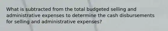 What is subtracted from the total budgeted selling and administrative expenses to determine the cash disbursements for selling and administrative expenses?