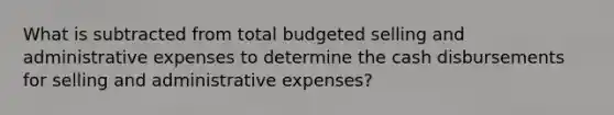 What is subtracted from total budgeted selling and administrative expenses to determine the cash disbursements for selling and administrative expenses?