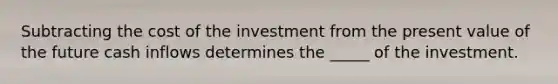 Subtracting the cost of the investment from the present value of the future cash inflows determines the ____​_ of the investment.