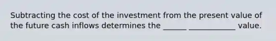 Subtracting the cost of the investment from the present value of the future cash inflows determines the ______ ____________ value.