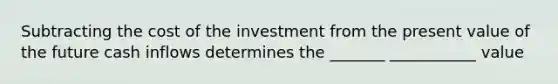 Subtracting the cost of the investment from the present value of the future cash inflows determines the _______ ___________ value