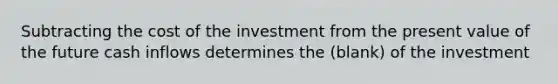 Subtracting the cost of the investment from the present value of the future cash inflows determines the (blank) of the investment