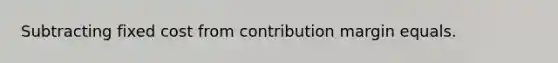 Subtracting fixed cost from contribution margin equals.