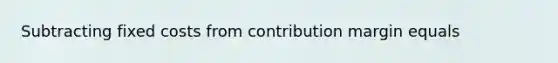 Subtracting fixed costs from contribution margin equals