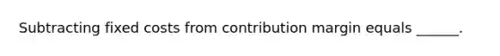 Subtracting fixed costs from contribution margin equals ______.