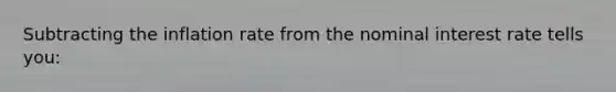 Subtracting the inflation rate from the nominal interest rate tells you: