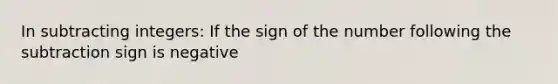 In subtracting integers: If the sign of the number following the subtraction sign is negative