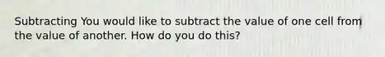 Subtracting You would like to subtract the value of one cell from the value of another. How do you do this?