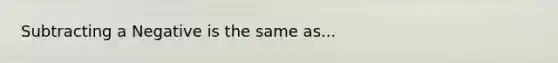 Subtracting a Negative is the same as...