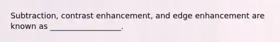 Subtraction, contrast enhancement, and edge enhancement are known as __________________.