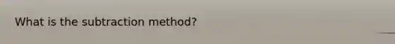 What is the subtraction method?