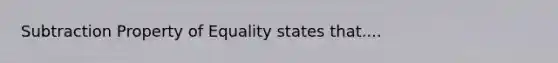 Subtraction Property of Equality states that....