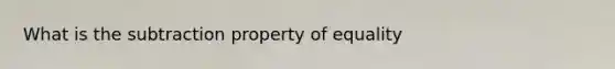 What is the subtraction property of equality