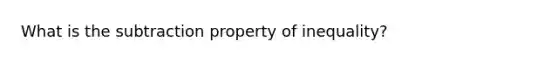 What is the subtraction property of inequality?