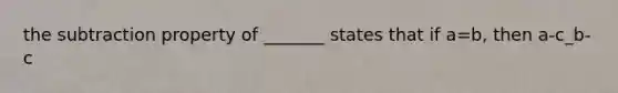 the subtraction property of _______ states that if a=b, then a-c_b-c