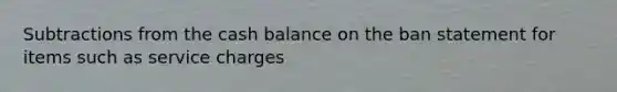 Subtractions from the cash balance on the ban statement for items such as service charges