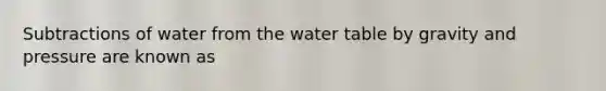 Subtractions of water from <a href='https://www.questionai.com/knowledge/kra6qgcwqy-the-water-table' class='anchor-knowledge'>the water table</a> by gravity and pressure are known as