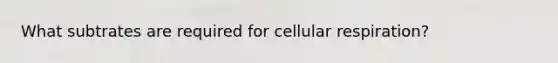 What subtrates are required for cellular respiration?