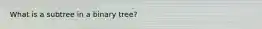 What is a subtree in a binary tree?