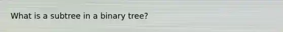 What is a subtree in a binary tree?