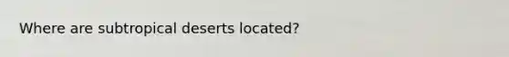 Where are subtropical deserts located?