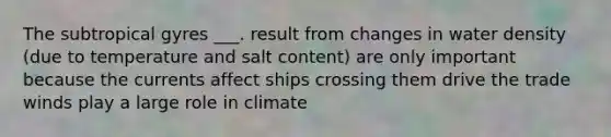 The subtropical gyres ___. result from changes in water density (due to temperature and salt content) are only important because the currents affect ships crossing them drive the trade winds play a large role in climate