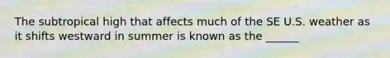 The subtropical high that affects much of the SE U.S. weather as it shifts westward in summer is known as the ______