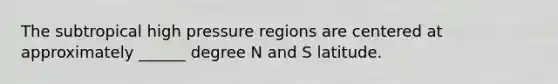 The subtropical high pressure regions are centered at approximately ______ degree N and S latitude.