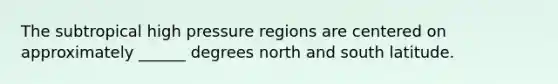 The subtropical high pressure regions are centered on approximately ______ degrees north and south latitude.