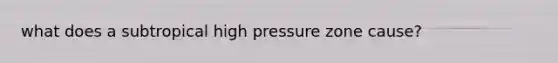 what does a subtropical high pressure zone cause?