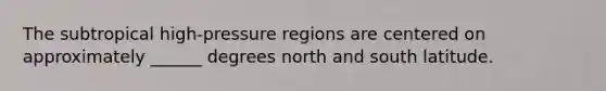 The subtropical high-pressure regions are centered on approximately ______ degrees north and south latitude.